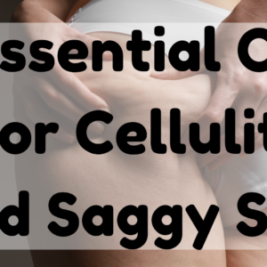 Essential Oil For Cellulite and Saggy Skin