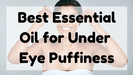 Best Essential Oil for Under Eye Puffiness