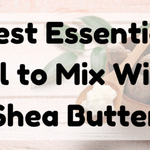 Best Essential Oil to Mix With Shea Butter featured image